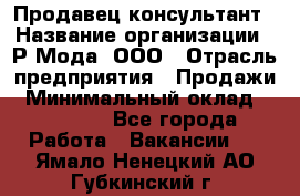 Продавец-консультант › Название организации ­ Р-Мода, ООО › Отрасль предприятия ­ Продажи › Минимальный оклад ­ 22 000 - Все города Работа » Вакансии   . Ямало-Ненецкий АО,Губкинский г.